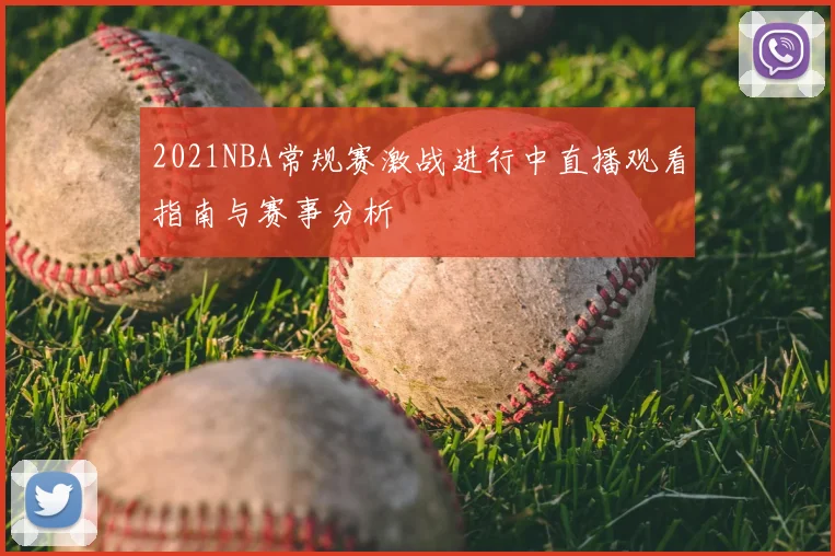 2021NBA常规赛激战进行中直播观看指南与赛事分析