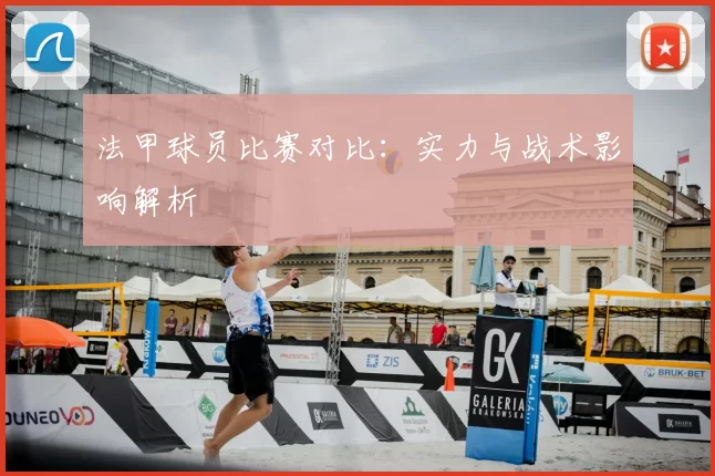 法甲球员比赛对比：实力与战术影响解析