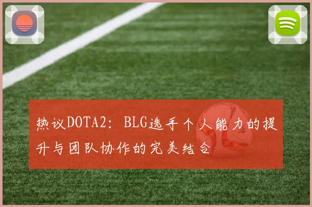 热议DOTA2：BLG选手个人能力的提升与团队协作的完美结合
