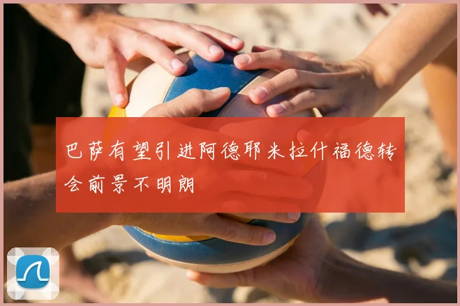 巴萨有望引进阿德耶米拉什福德转会前景不明朗