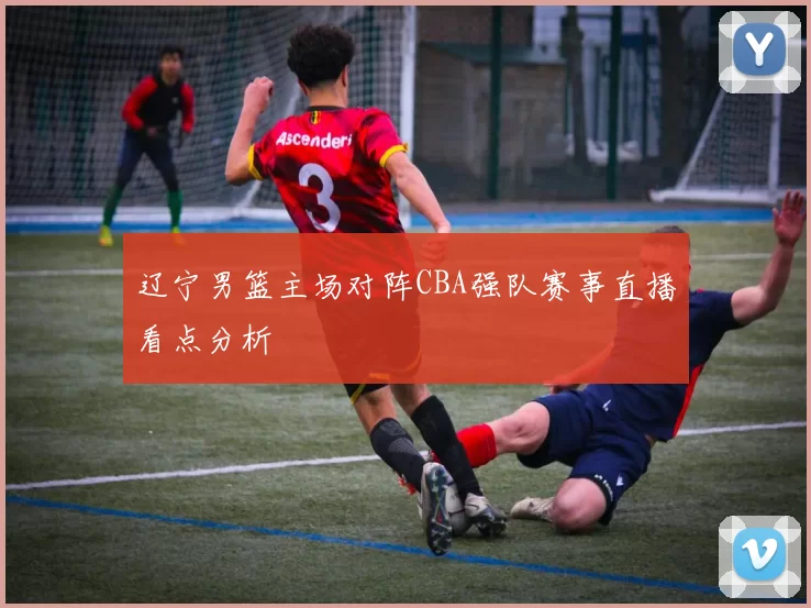 辽宁男篮主场对阵CBA强队赛事直播看点分析