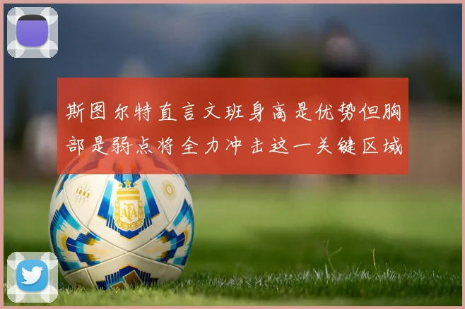斯图尔特直言文班身高是优势但胸部是弱点将全力冲击这一关键区域