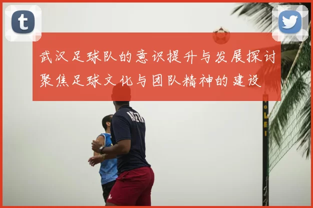 武汉足球队的意识提升与发展探讨聚焦足球文化与团队精神的建设