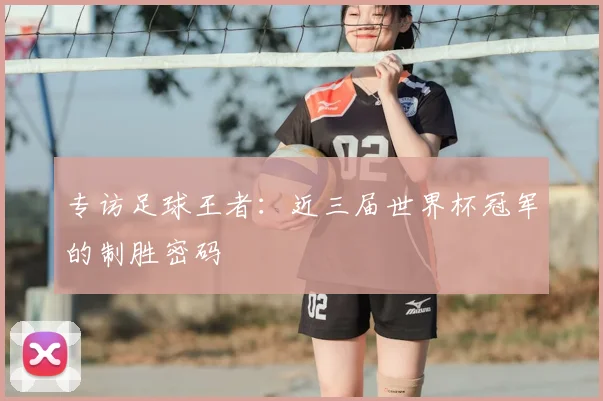 专访足球王者：近三届世界杯冠军的制胜密码