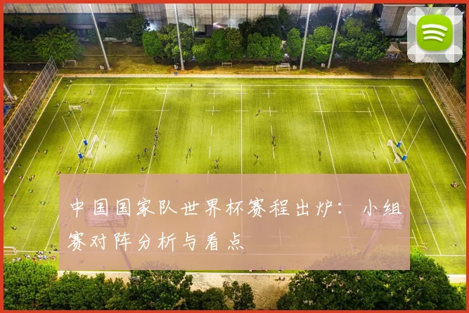 中国国家队世界杯赛程出炉：小组赛对阵分析与看点