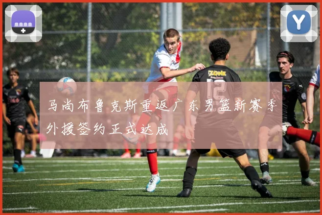 马尚布鲁克斯重返广东男篮新赛季外援签约正式达成