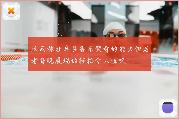 沃西称杜库具备东契奇的能力但后者每晚展现的轻松令人惊叹