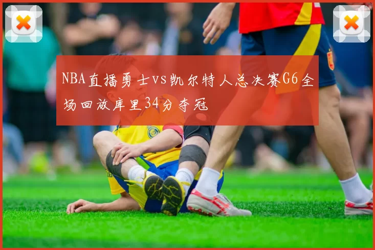 NBA直播勇士vs凯尔特人总决赛G6全场回放库里34分夺冠