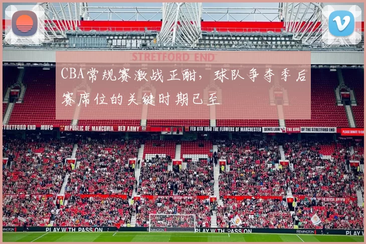 CBA常规赛激战正酣，球队争夺季后赛席位的关键时期已至