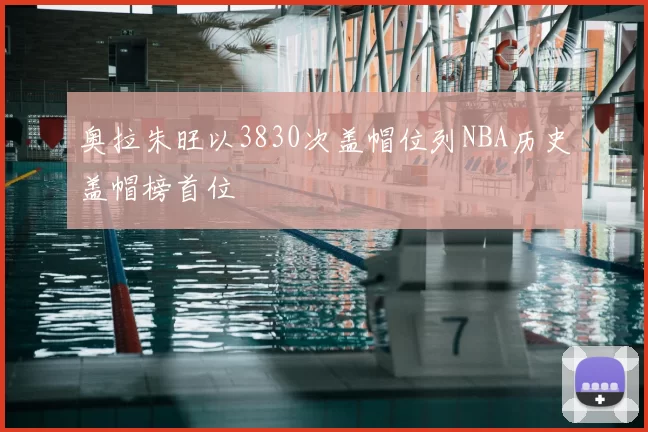 奥拉朱旺以3830次盖帽位列NBA历史盖帽榜首位