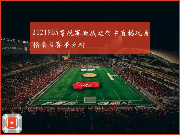 2021NBA常规赛激战进行中直播观看指南与赛事分析