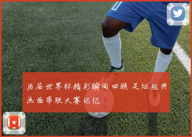 历届世界杯精彩瞬间回顾 足坛经典画面串联大赛记忆