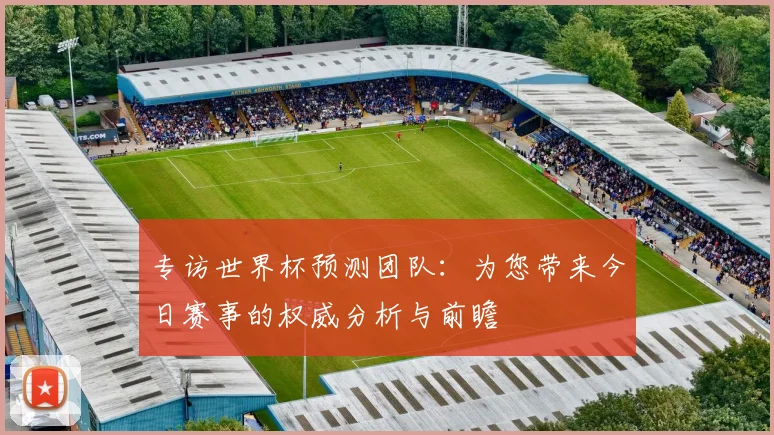 专访世界杯预测团队:为您带来今日赛事的权威分析与前瞻