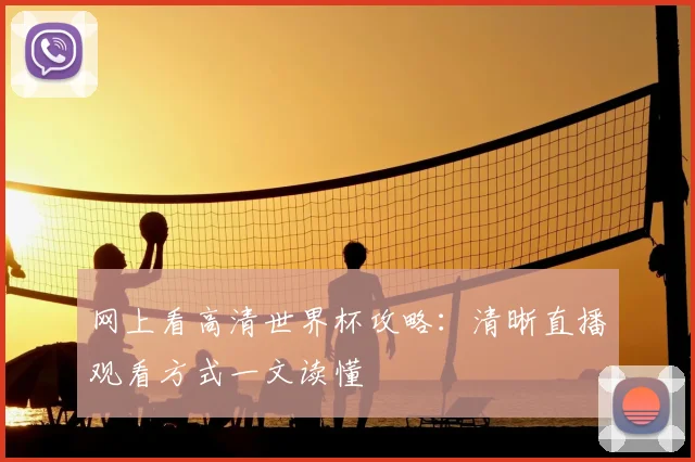网上看高清世界杯攻略：清晰直播观看方式一文读懂