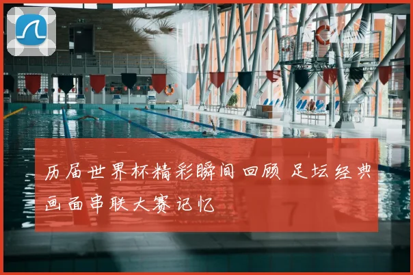 历届世界杯精彩瞬间回顾 足坛经典画面串联大赛记忆
