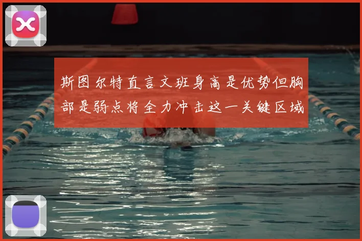 斯图尔特直言文班身高是优势但胸部是弱点将全力冲击这一关键区域