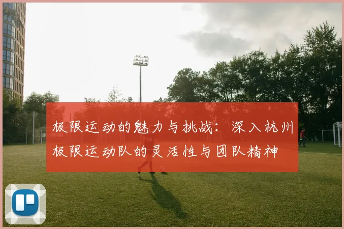 极限运动的魅力与挑战:深入杭州极限运动队的灵活性与团队精神
