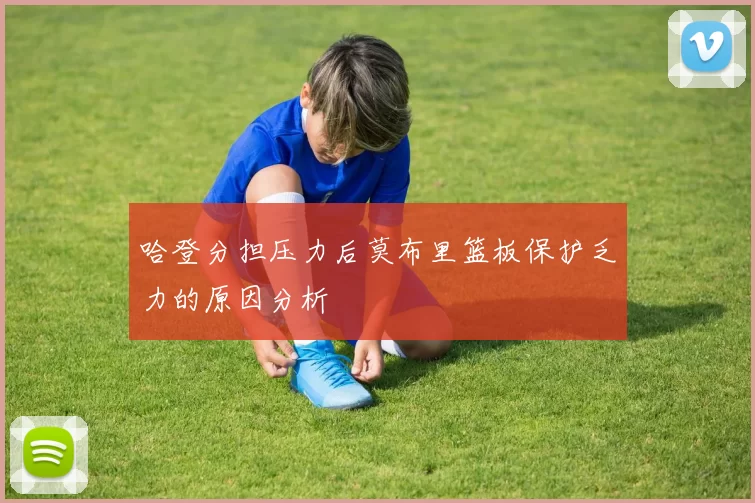 哈登分担压力后莫布里篮板保护乏力的原因分析