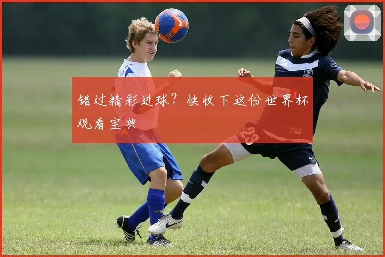 错过精彩进球?快收下这份世界杯观看宝典