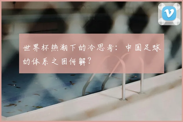 世界杯热潮下的冷思考：中国足球的体系之困何解？
