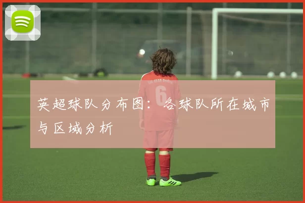 英超球队分布图：各球队所在城市与区域分析