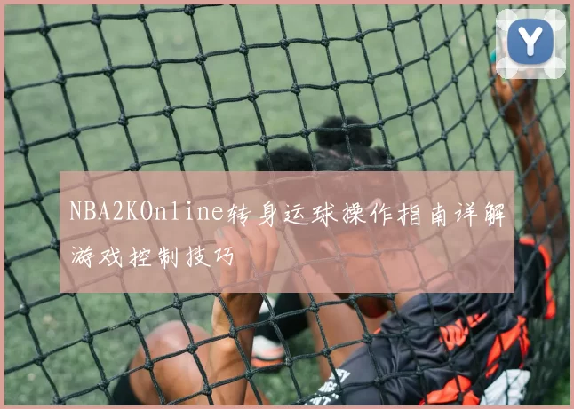NBA2KOnline转身运球操作指南详解游戏控制技巧