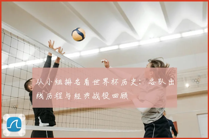 从小组排名看世界杯历史:各队出线历程与经典战役回顾