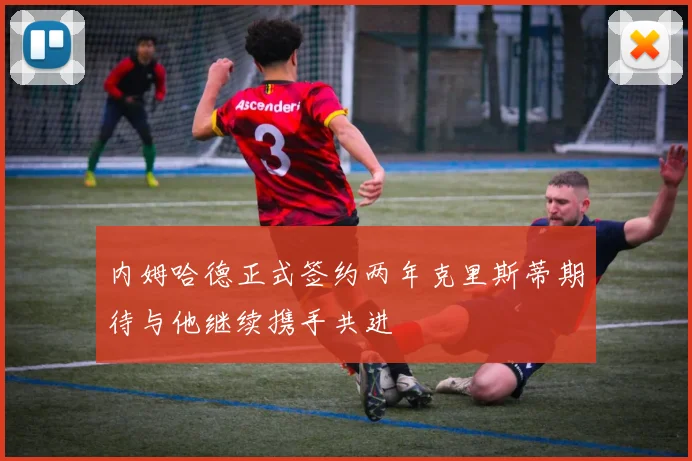 内姆哈德正式签约两年克里斯蒂期待与他继续携手共进