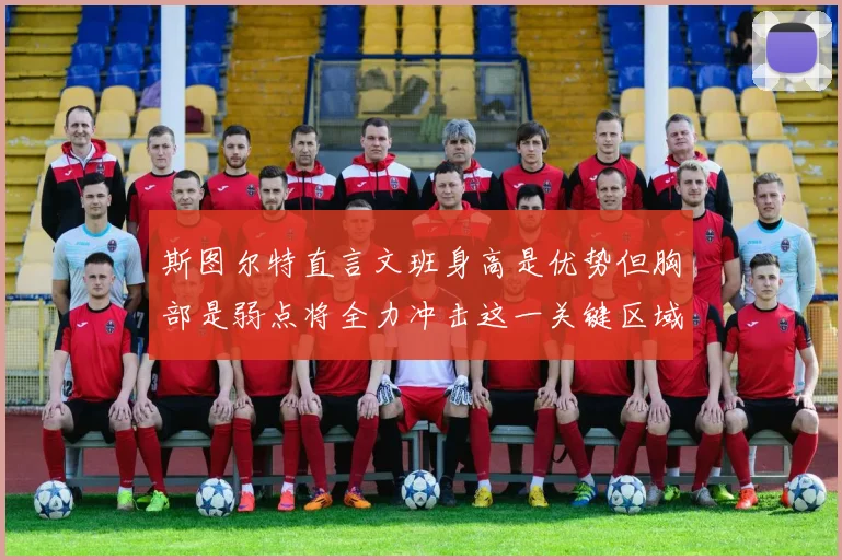 斯图尔特直言文班身高是优势但胸部是弱点将全力冲击这一关键区域