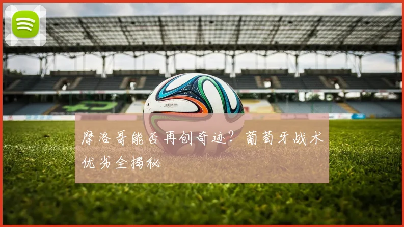 摩洛哥能否再创奇迹？葡萄牙战术优劣全揭秘