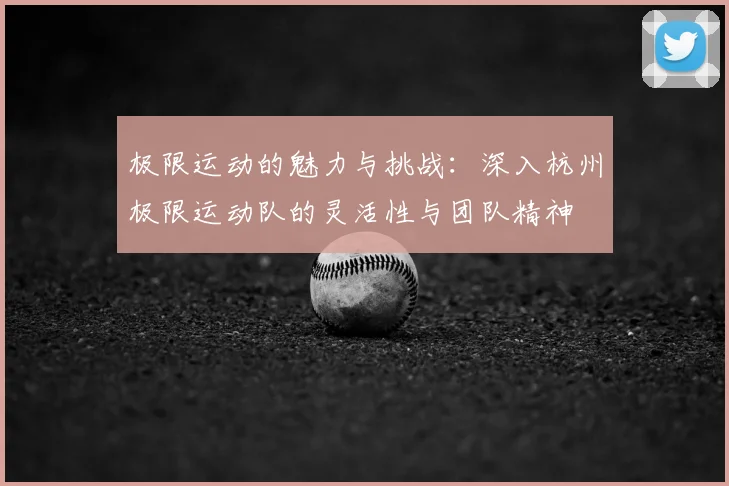 极限运动的魅力与挑战:深入杭州极限运动队的灵活性与团队精神