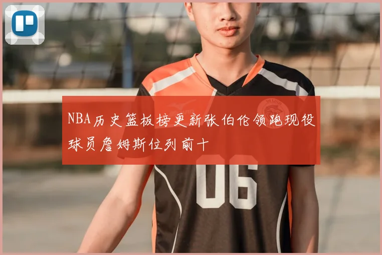 NBA历史篮板榜更新张伯伦领跑现役球员詹姆斯位列前十