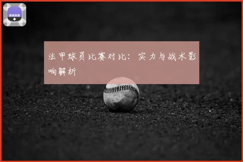 法甲球员比赛对比：实力与战术影响解析