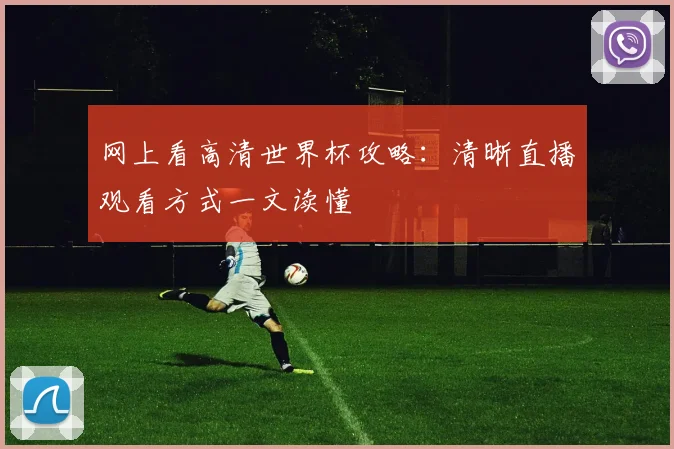 网上看高清世界杯攻略:清晰直播观看方式一文读懂