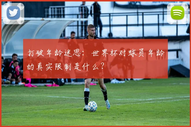 打破年龄迷思:世界杯对球员年龄的真实限制是什么?