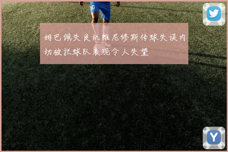 姆巴佩失良机维尼修斯传球失误内切被拦球队表现令人失望