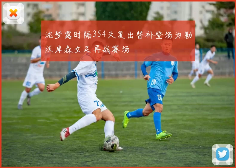 沈梦露时隔354天复出替补登场为勒沃库森女足再战赛场