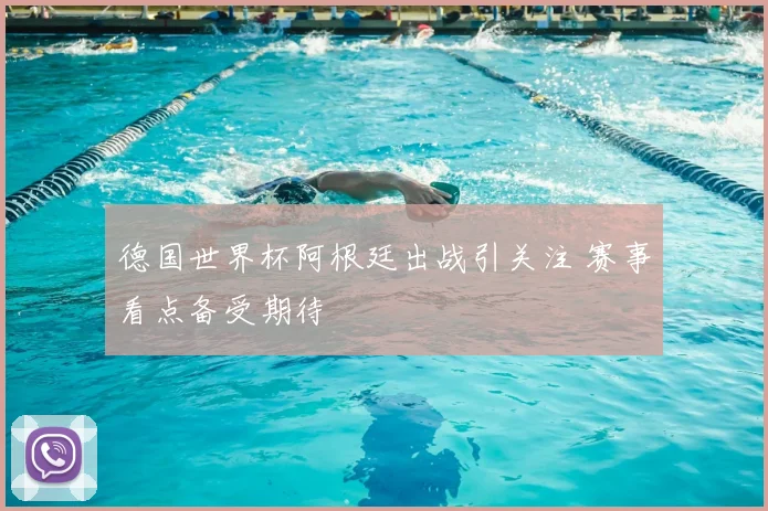 德国世界杯阿根廷出战引关注 赛事看点备受期待