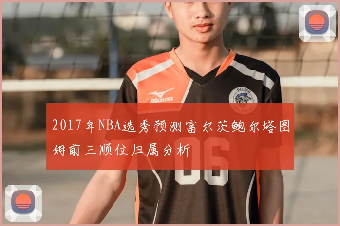 2017年NBA选秀预测富尔茨鲍尔塔图姆前三顺位归属分析