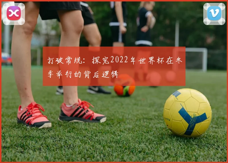 打破常规:探究2022年世界杯在冬季举行的背后逻辑