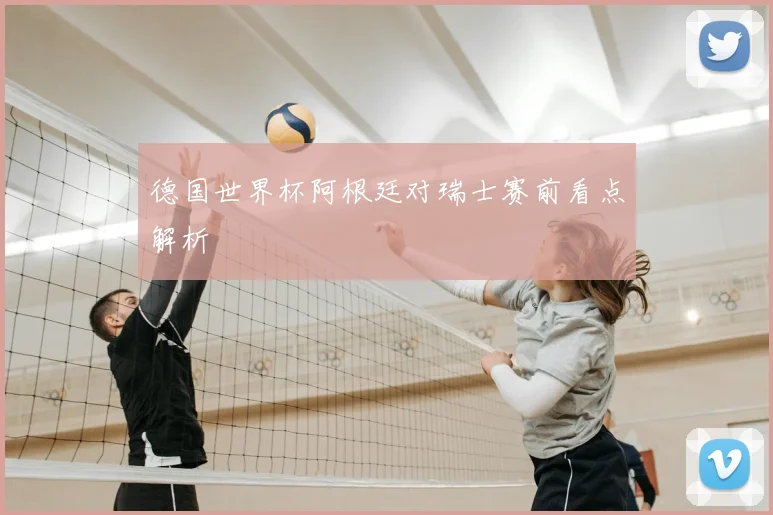 德国世界杯阿根廷对瑞士赛前看点解析