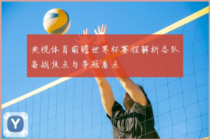 央视体育前瞻世界杯赛程解析各队备战焦点与争冠看点