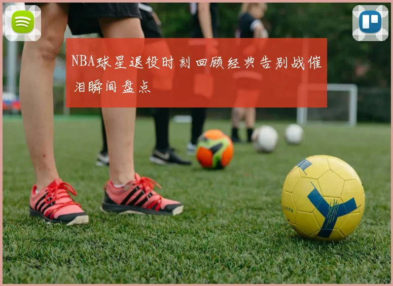 NBA球星退役时刻回顾经典告别战催泪瞬间盘点