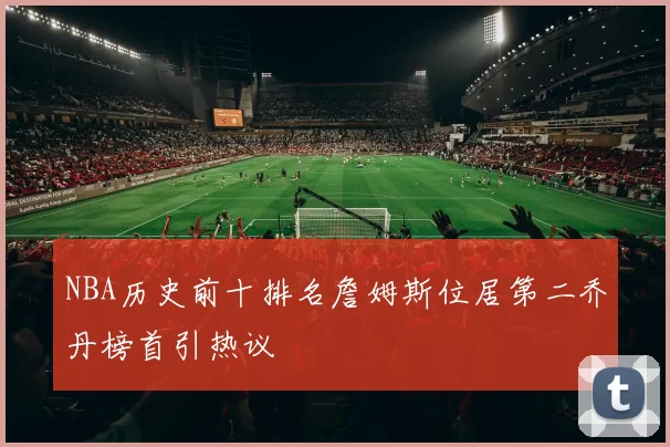 NBA历史前十排名詹姆斯位居第二乔丹榜首引热议