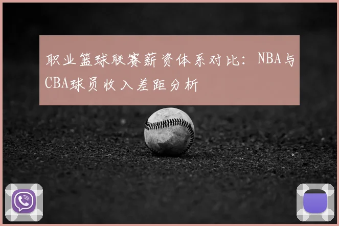职业篮球联赛薪资体系对比:NBA与CBA球员收入差距分析