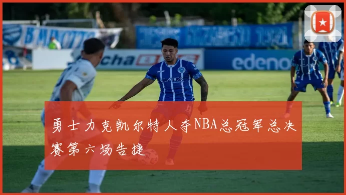 勇士力克凯尔特人夺NBA总冠军总决赛第六场告捷