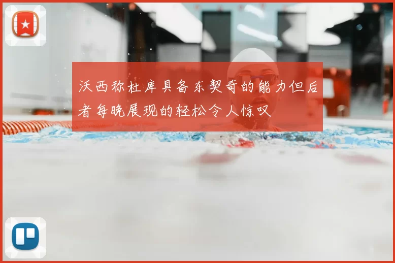 沃西称杜库具备东契奇的能力但后者每晚展现的轻松令人惊叹