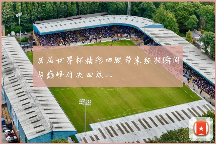 历届世界杯精彩回顾带来经典瞬间与巅峰对决回放_1
