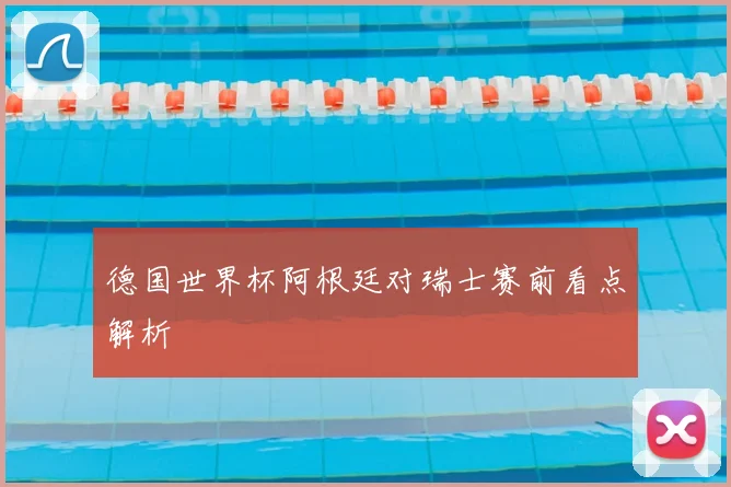 德国世界杯阿根廷对瑞士赛前看点解析
