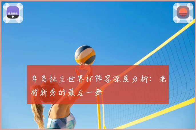 年乌拉圭世界杯阵容深度分析:老将新秀的最后一舞